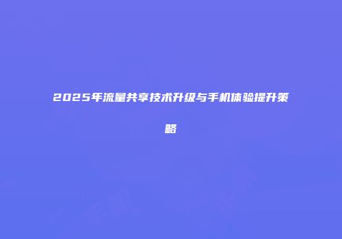 2025年流量共享技术升级与手机体验提升策略