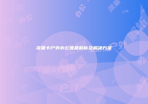 流量卡户外办公难题解析及解决方案