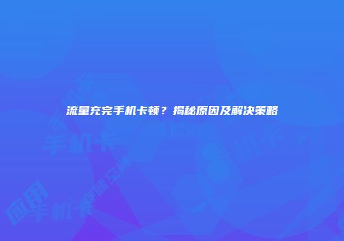 流量充完手机卡顿？揭秘原因及解决策略