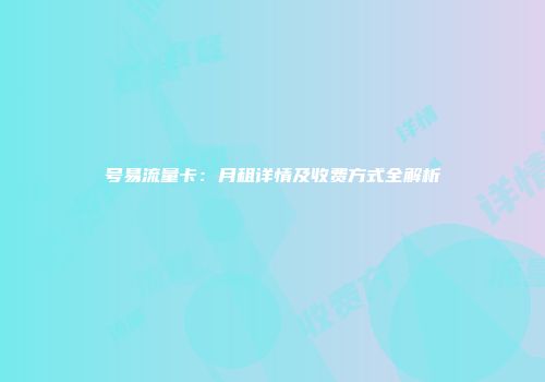 号易流量卡：月租详情及收费方式全解析
