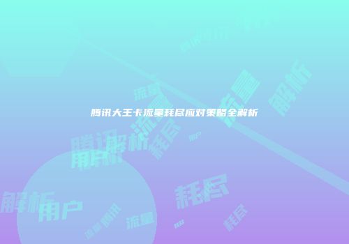腾讯大王卡流量耗尽应对策略全解析