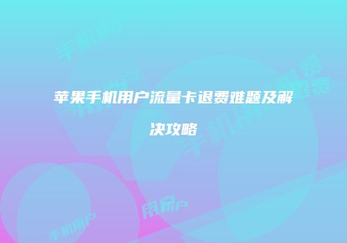 苹果手机用户流量卡退费难题及解决攻略