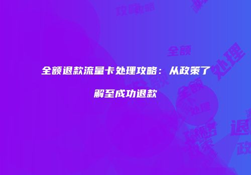 全额退款流量卡处理攻略：从政策了解至成功退款