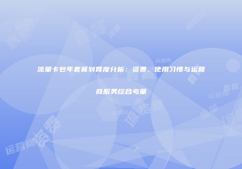 流量卡包年套餐划算度分析：资费、使用习惯与运营商服务综合考量