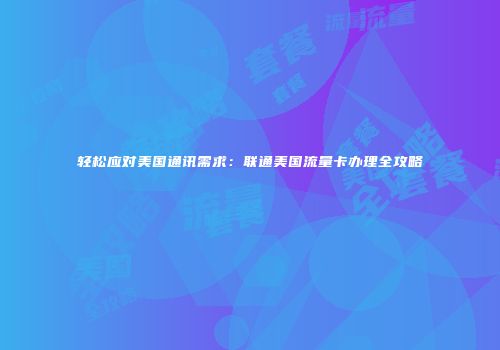 轻松应对美国通讯需求：联通美国流量卡办理全攻略
