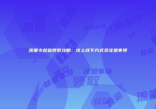 流量卡权益领取攻略：线上线下方式及注意事项