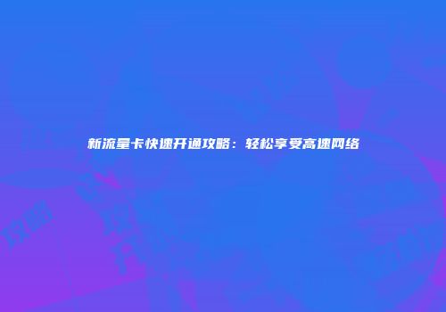 新流量卡快速开通攻略：轻松享受高速网络