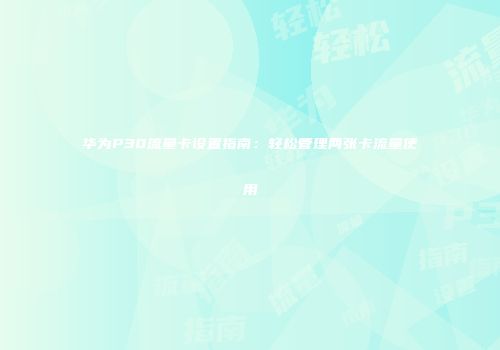 华为P30流量卡设置指南：轻松管理两张卡流量使用