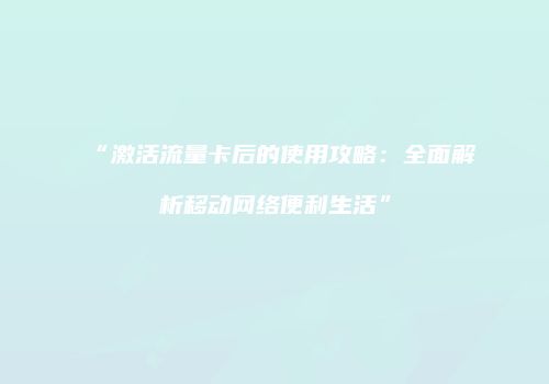 “激活流量卡后的使用攻略：全面解析移动网络便利生活”