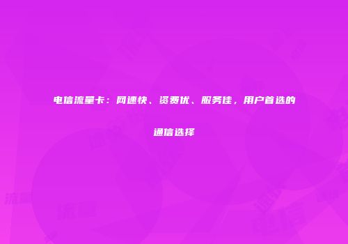 电信流量卡：网速快、资费优、服务佳，用户首选的通信选择