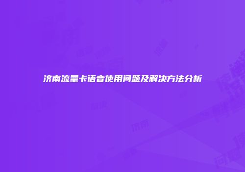 济南流量卡语音使用问题及解决方法分析