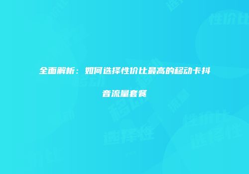 全面解析：如何选择性价比最高的移动卡抖音流量套餐