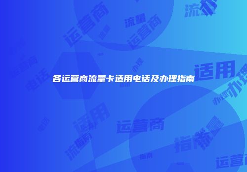 各运营商流量卡适用电话及办理指南