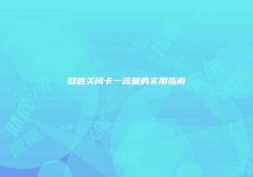 彻底关闭卡一流量的实用指南