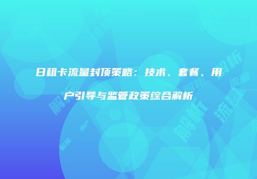 日租卡流量封顶策略：技术、套餐、用户引导与监管政策综合解析