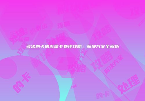 多出的卡槽流量卡处理攻略：解决方案全解析