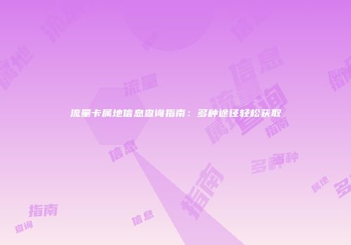 流量卡属地信息查询指南：多种途径轻松获取