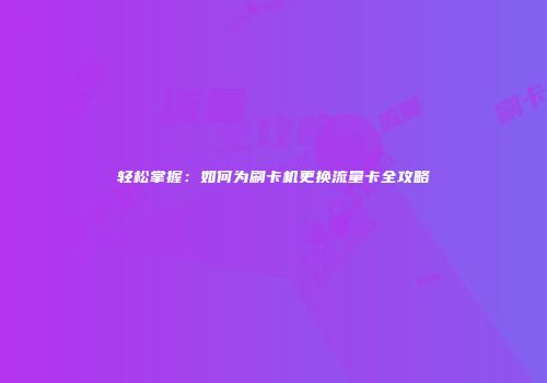 轻松掌握：如何为刷卡机更换流量卡全攻略