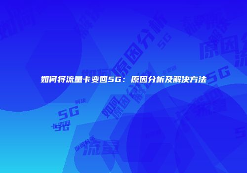 如何将流量卡变回5G：原因分析及解决方法