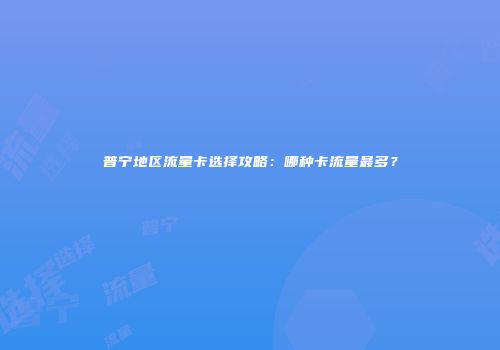 普宁地区流量卡选择攻略：哪种卡流量最多？