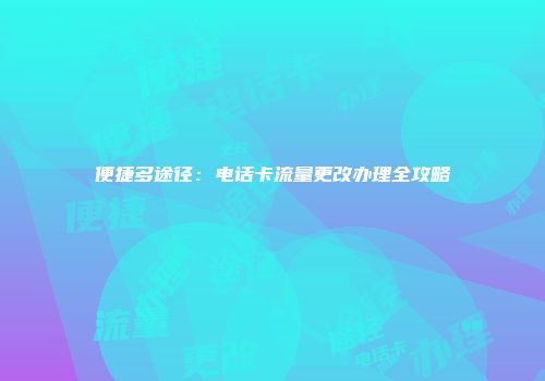 便捷多途径：电话卡流量更改办理全攻略