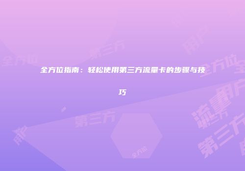 全方位指南：轻松使用第三方流量卡的步骤与技巧