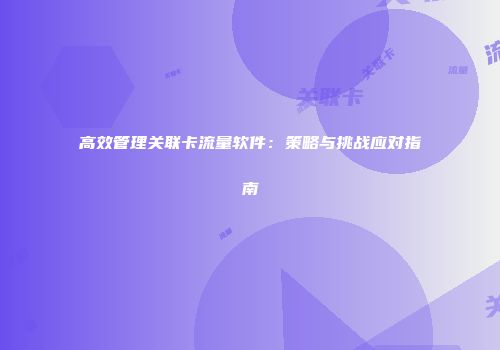 高效管理关联卡流量软件：策略与挑战应对指南