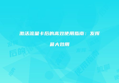 激活流量卡后的高效使用指南：发挥最大效用