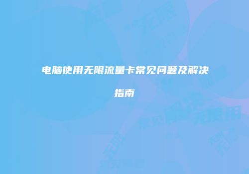 电脑使用无限流量卡常见问题及解决指南