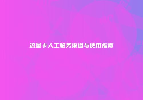 流量卡人工服务渠道与使用指南