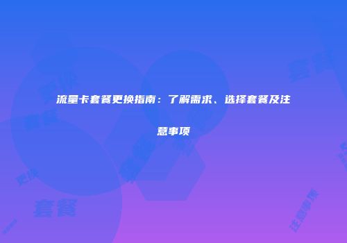 流量卡套餐更换指南：了解需求、选择套餐及注意事项