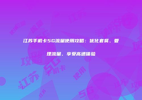 江苏手机卡5G流量使用攻略：优化套餐、管理流量、享受高速体验