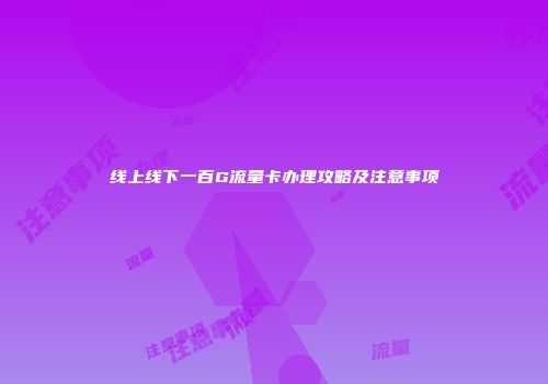 线上线下一百G流量卡办理攻略及注意事项