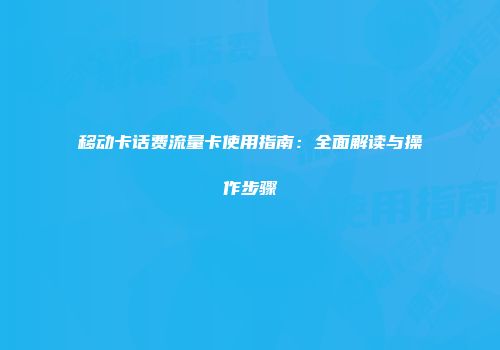 移动卡话费流量卡使用指南：全面解读与操作步骤