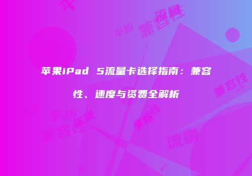 苹果iPad 5流量卡选择指南：兼容性、速度与资费全解析