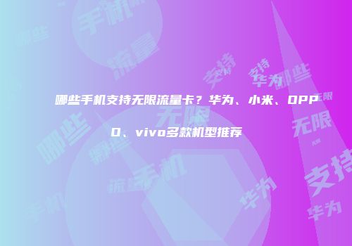 哪些手机支持无限流量卡？华为、小米、OPPO、vivo多款机型推荐