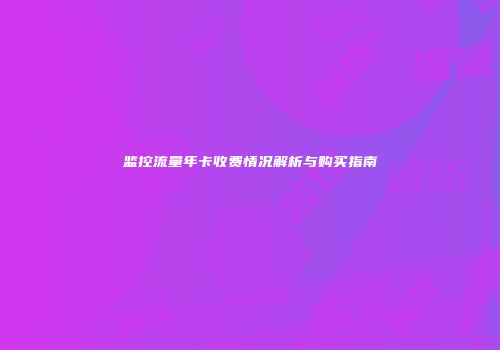 监控流量年卡收费情况解析与购买指南