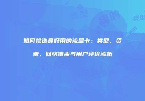 如何挑选最好用的流量卡：类型、资费、网络覆盖与用户评价解析