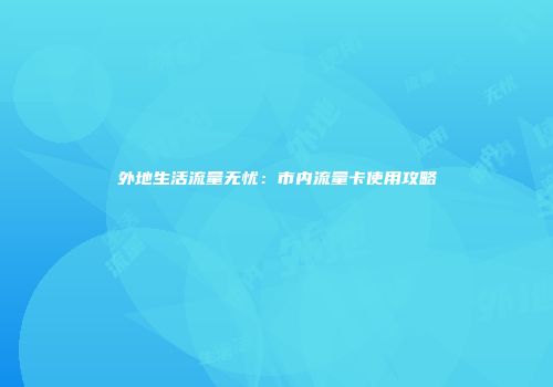 外地生活流量无忧：市内流量卡使用攻略