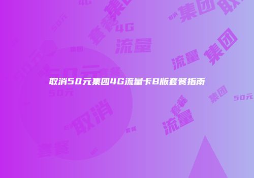 取消50元集团4G流量卡B版套餐指南