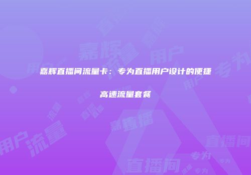 嘉辉直播间流量卡：专为直播用户设计的便捷高速流量套餐