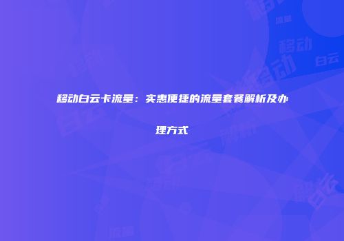移动白云卡流量：实惠便捷的流量套餐解析及办理方式