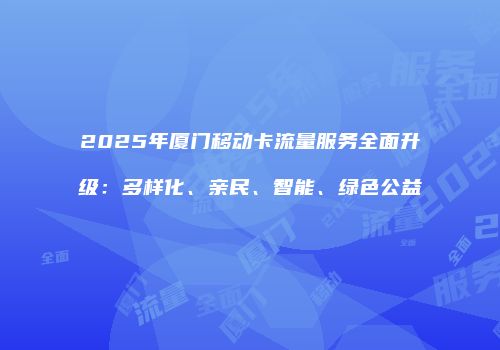 2025年厦门移动卡流量服务全面升级：多样化、亲民、智能、绿色公益