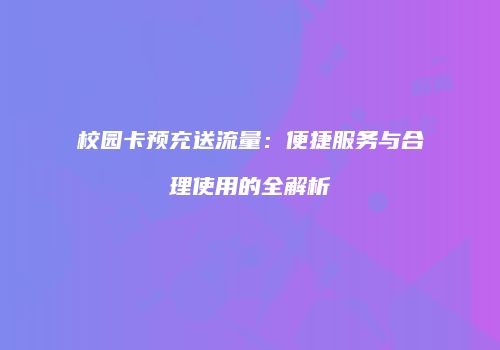 校园卡预充送流量：便捷服务与合理使用的全解析