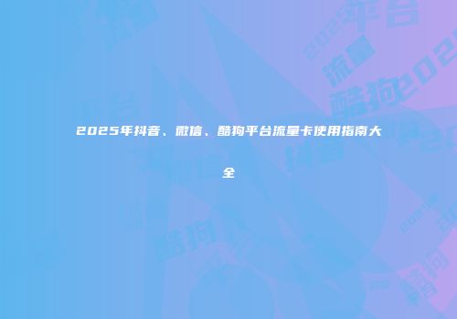 2025年抖音、微信、酷狗平台流量卡使用指南大全