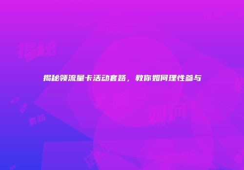 揭秘领流量卡活动套路，教你如何理性参与