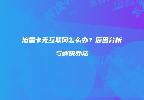 流量卡无互联网怎么办？原因分析与解决办法