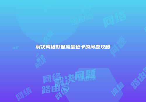 解决网络好但流量也卡的问题攻略