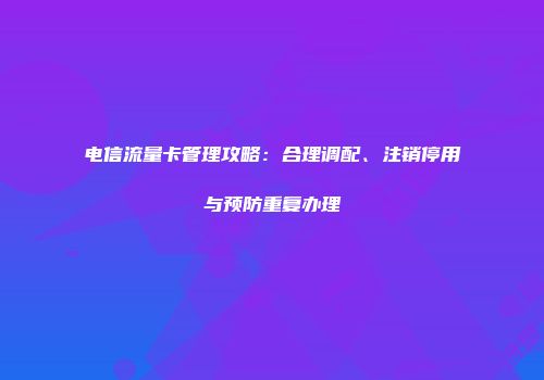 电信流量卡管理攻略：合理调配、注销停用与预防重复办理