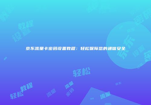 京东流量卡密码设置教程：轻松保障您的通信安全